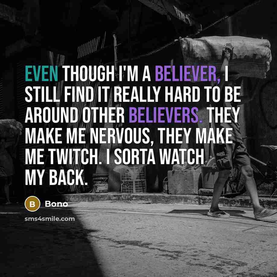 “Even though I'm a believer, I still find it really hard to be around other believers. They make me nervous, they make me twitch. I sorta watch my back.” quote by Bono