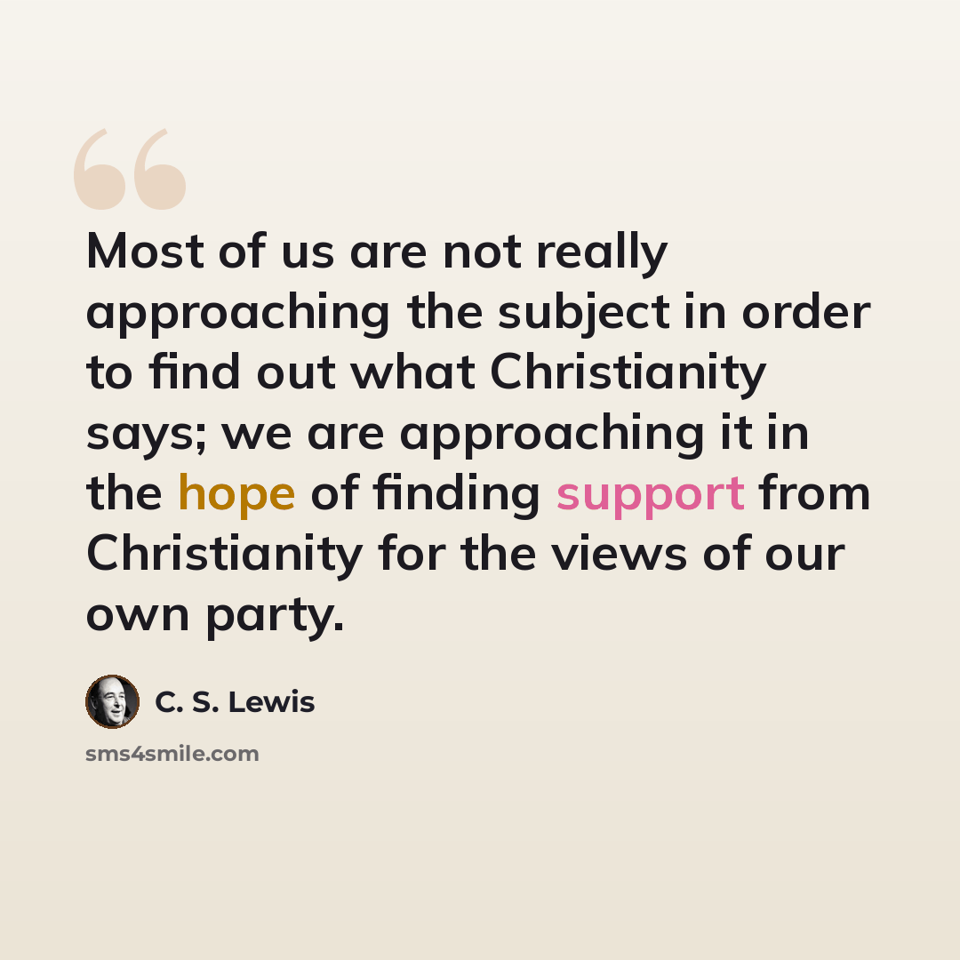 “Most of us are not really approaching the subject in order to find out what Christianity says; we are approaching it in the hope of finding support from Christianity for the views of our own party.” quote by C. S. Lewis