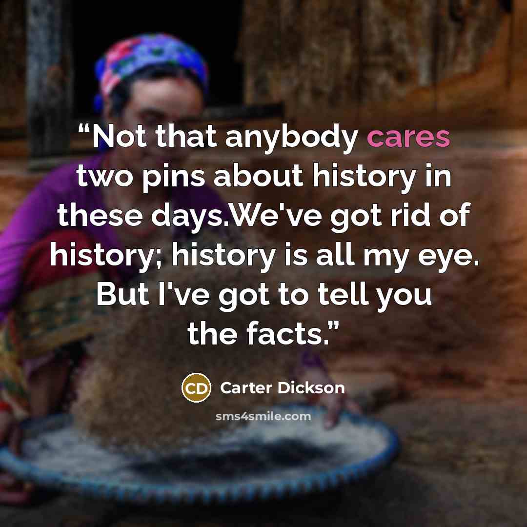 “Not that anybody cares two pins about history in these days.We've got rid of history; history is all my eye. But I've got to tell you the facts.” quote by Carter Dickson