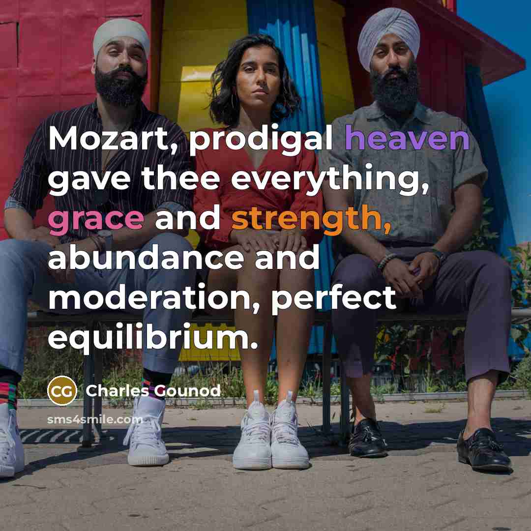 “Mozart, prodigal heaven gave thee everything, grace and strength, abundance and moderation, perfect equilibrium.” quote by Charles Gounod