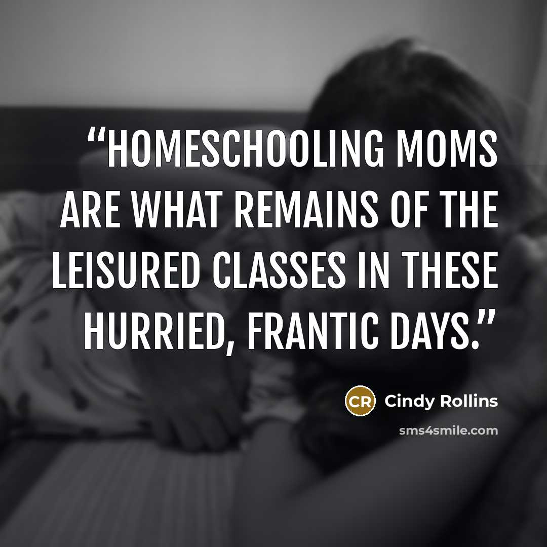 “Homeschooling moms are what remains of the leisured classes in these hurried, frantic days.” quote by Cindy Rollins