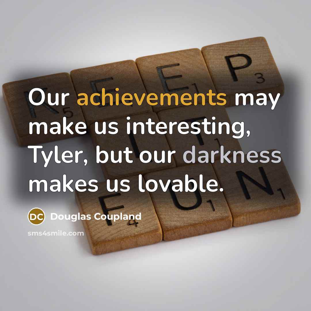 “Our achievements may make us interesting, Tyler, but our darkness makes us lovable.” quote by Douglas Coupland
