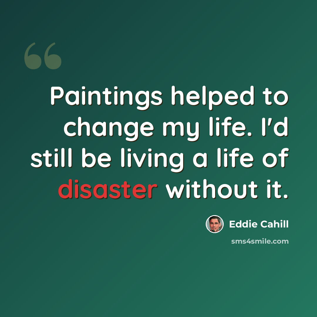 “Paintings helped to change my life. I'd still be living a life of disaster without it.” quote by Eddie Cahill
