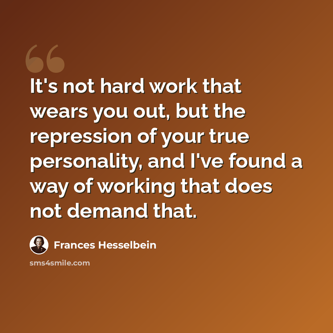 “It's not hard work that wears you out, but the repression of your true personality, and I've found a way of working that does not demand that.” quote by Frances Hesselbein