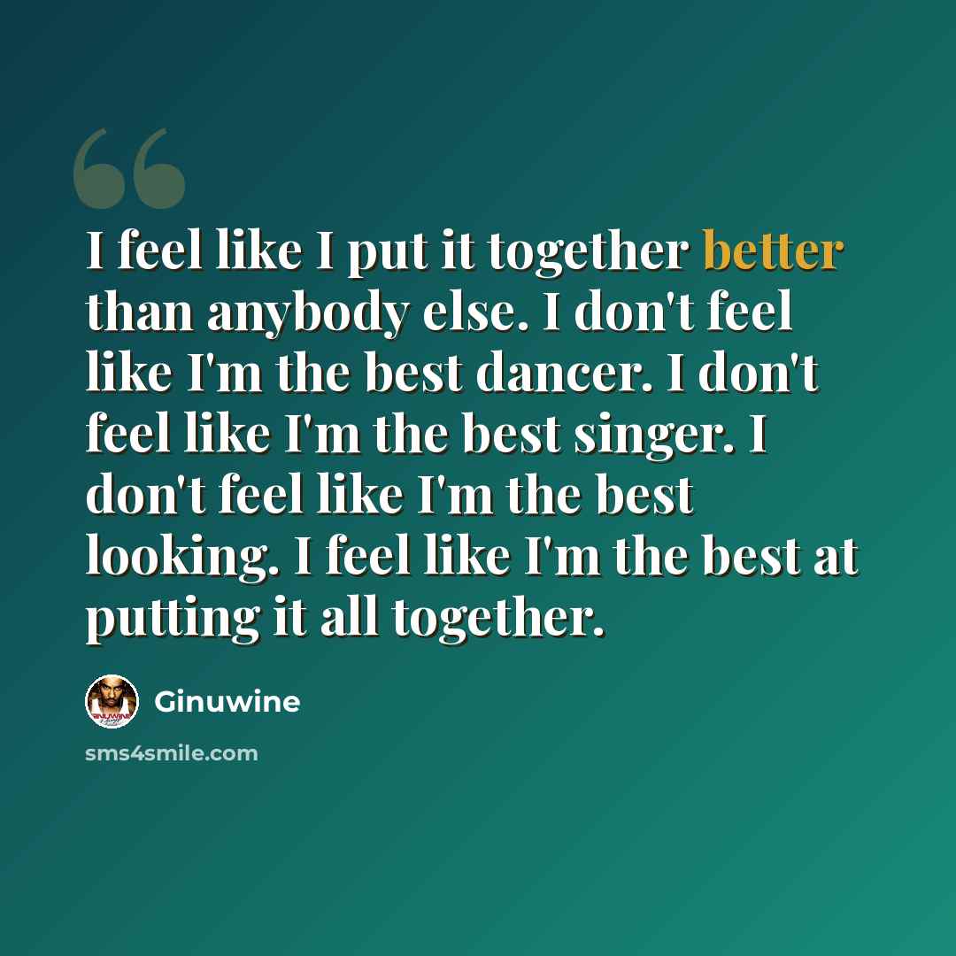“I feel like I put it together better than anybody else. I don't feel like I'm the best dancer. I don't feel like I'm the best singer. I don't feel like I'm the best looking. I feel like I'm the best at putting it all together.” quote by Ginuwine