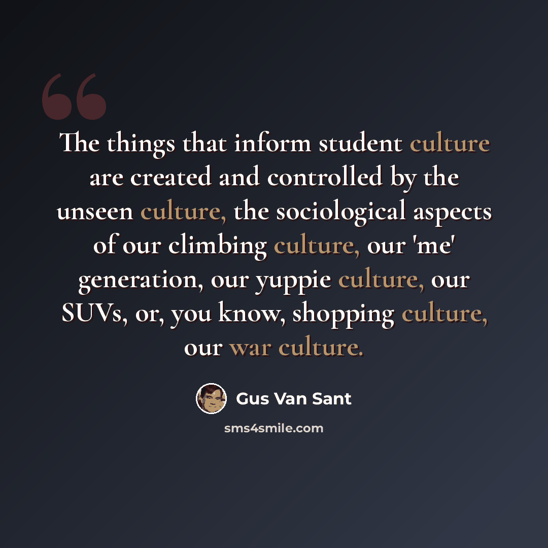 “The things that inform student culture are created and controlled by the unseen culture, the sociological aspects of our climbing culture, our 'me' generation, our yuppie culture, our SUVs, or, you know, shopping culture, our war culture.” quote by Gus Van Sant