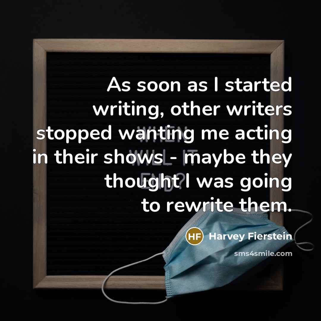“As soon as I started writing, other writers stopped wanting me acting in their shows - maybe they thought I was going to rewrite them.” quote by Harvey Fierstein