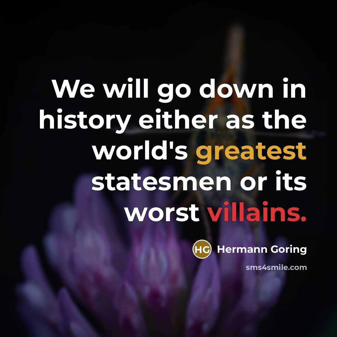 “We will go down in history either as the world's greatest statesmen or its worst villains.” quote by Hermann Goring