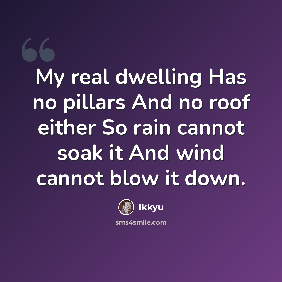 “My real dwelling Has no pillars And no roof either So rain cannot soak it And wind cannot blow it down.” quote by Ikkyu