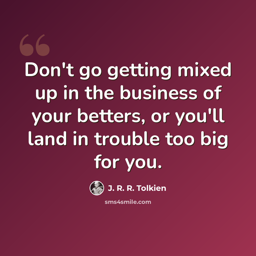 “Don't go getting mixed up in the business of your betters, or you'll land in trouble too big for you.” quote by J. R. R. Tolkien