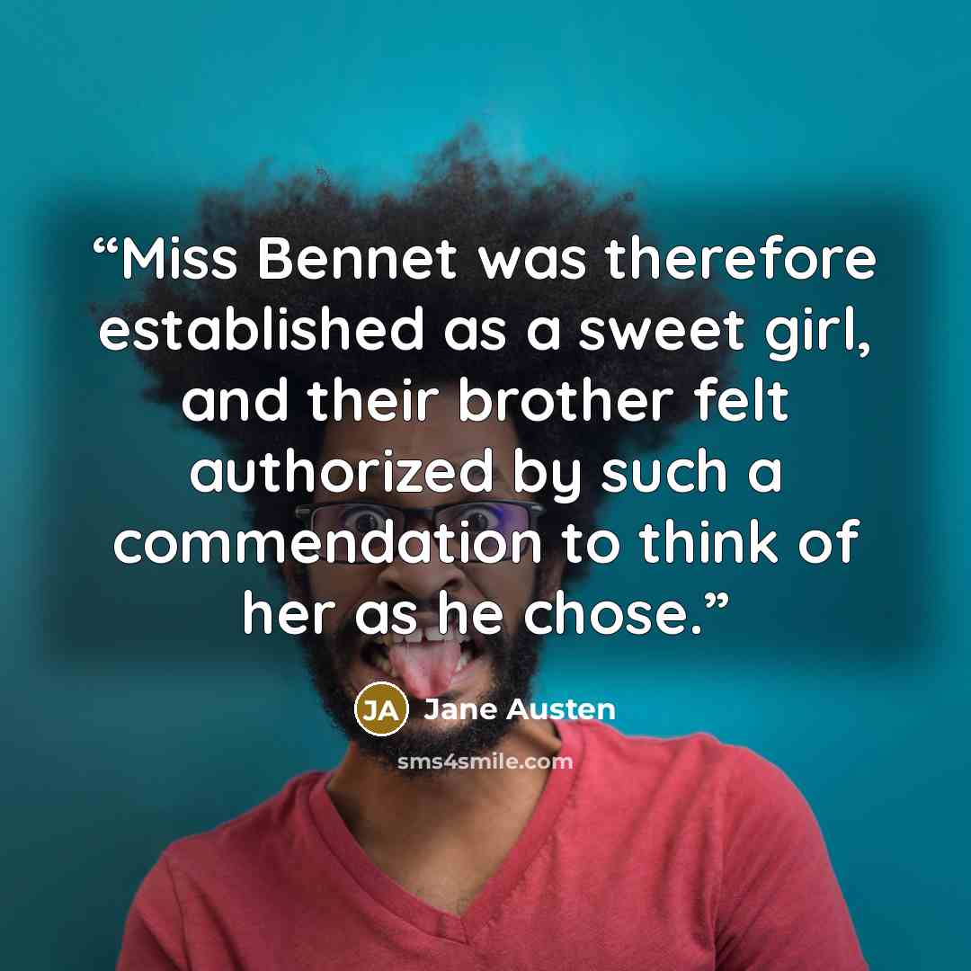 “Miss Bennet was therefore established as a sweet girl, and their brother felt authorized by such a commendation to think of her as he chose.” quote by Jane Austen