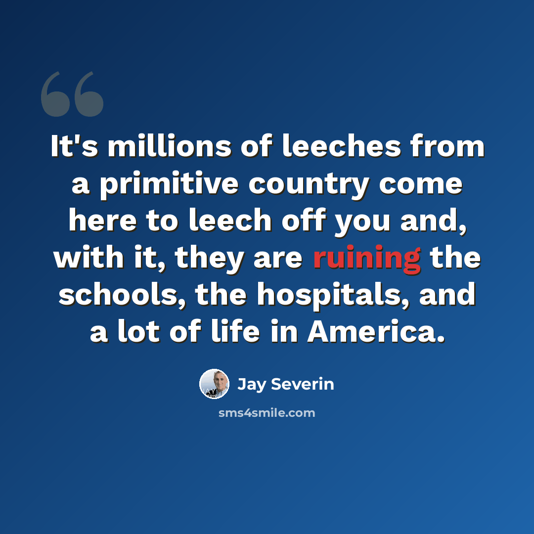 “It's millions of leeches from a primitive country come here to leech off you and, with it, they are ruining the schools, the hospitals, and a lot of life in America.” quote by Jay Severin