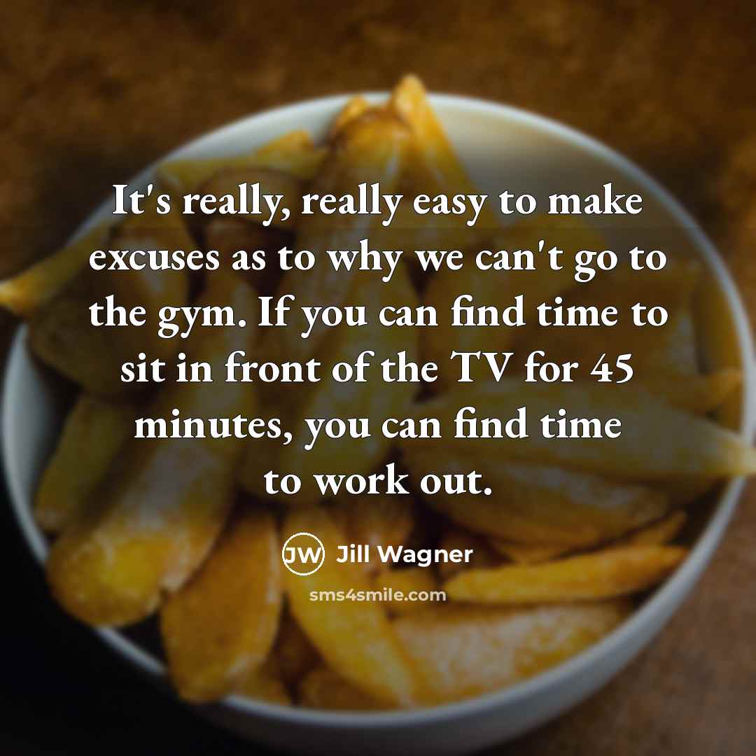 “It's really, really easy to make excuses as to why we can't go to the gym. If you can find time to sit in front of the TV for 45 minutes, you can find time to work out.” quote by Jill Wagner