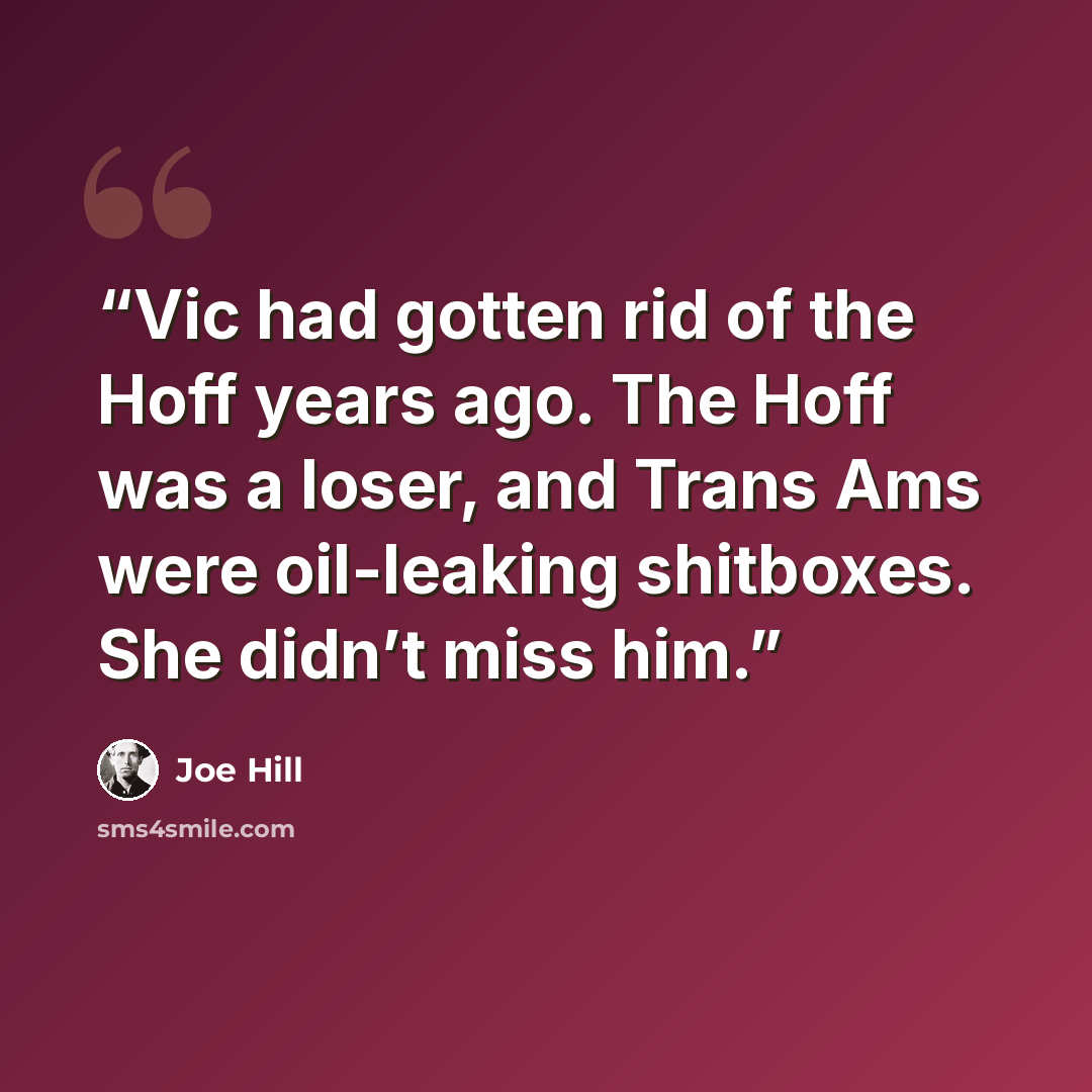 “Vic had gotten rid of the Hoff years ago. The Hoff was a loser, and Trans Ams were oil-leaking shitboxes. She didn’t miss him.” quote by Joe Hill