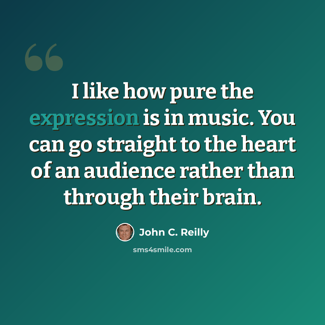 “I like how pure the expression is in music. You can go straight to the heart of an audience rather than through their brain.” quote by John C. Reilly