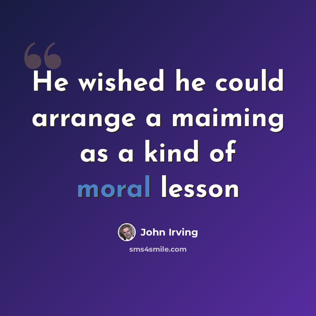 “He wished he could arrange a maiming as a kind of moral lesson” quote by John Irving