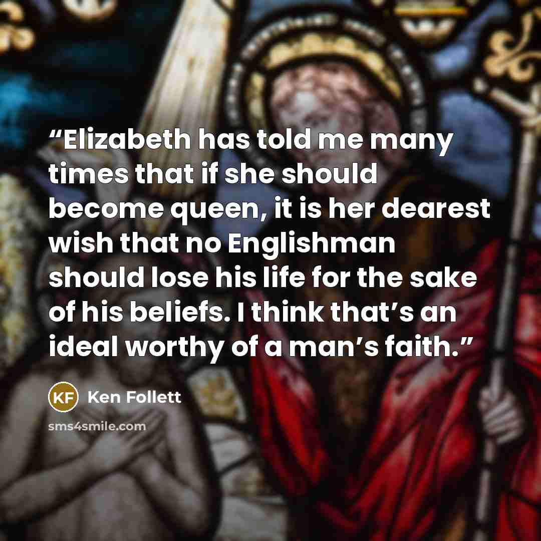 “Elizabeth has told me many times that if she should become queen, it is her dearest wish that no Englishman should lose his life for the sake of his beliefs. I think that’s an ideal worthy of a man’s faith.” quote by Ken Follett