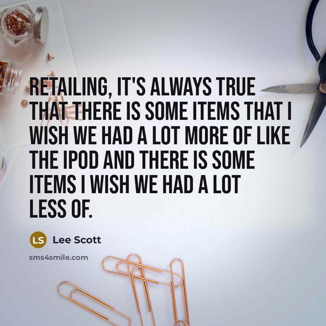 “Retailing, it's always true that there is some items that I wish we had a lot more of like the iPod and there is some items I wish we had a lot less of.” quote by Lee Scott
