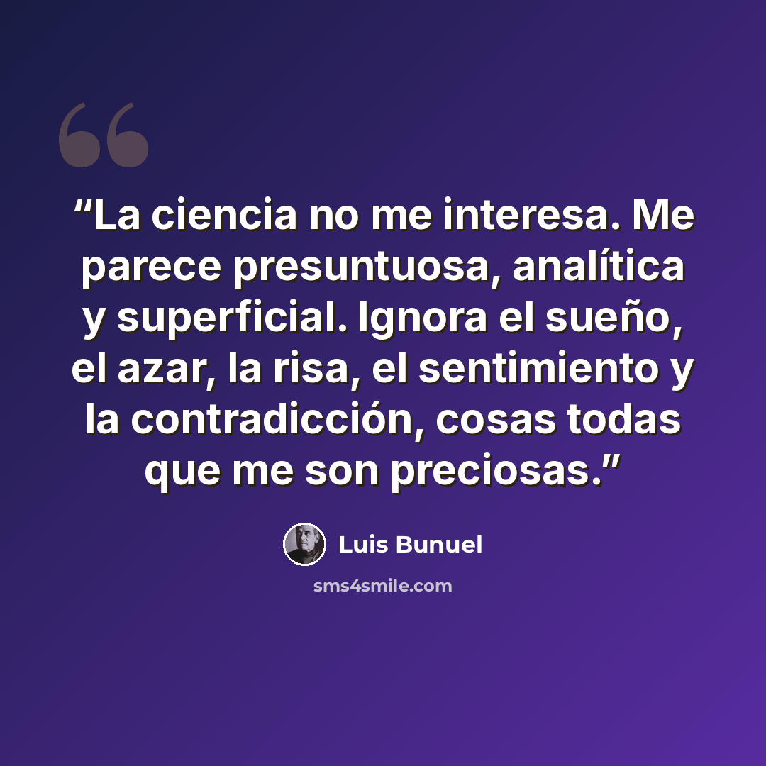 “La ciencia no me interesa. Me parece presuntuosa, analítica y superficial. Ignora el sueño, el azar, la risa, el sentimiento y la contradicción, cosas todas que me son preciosas.” quote by Luis Buñuel