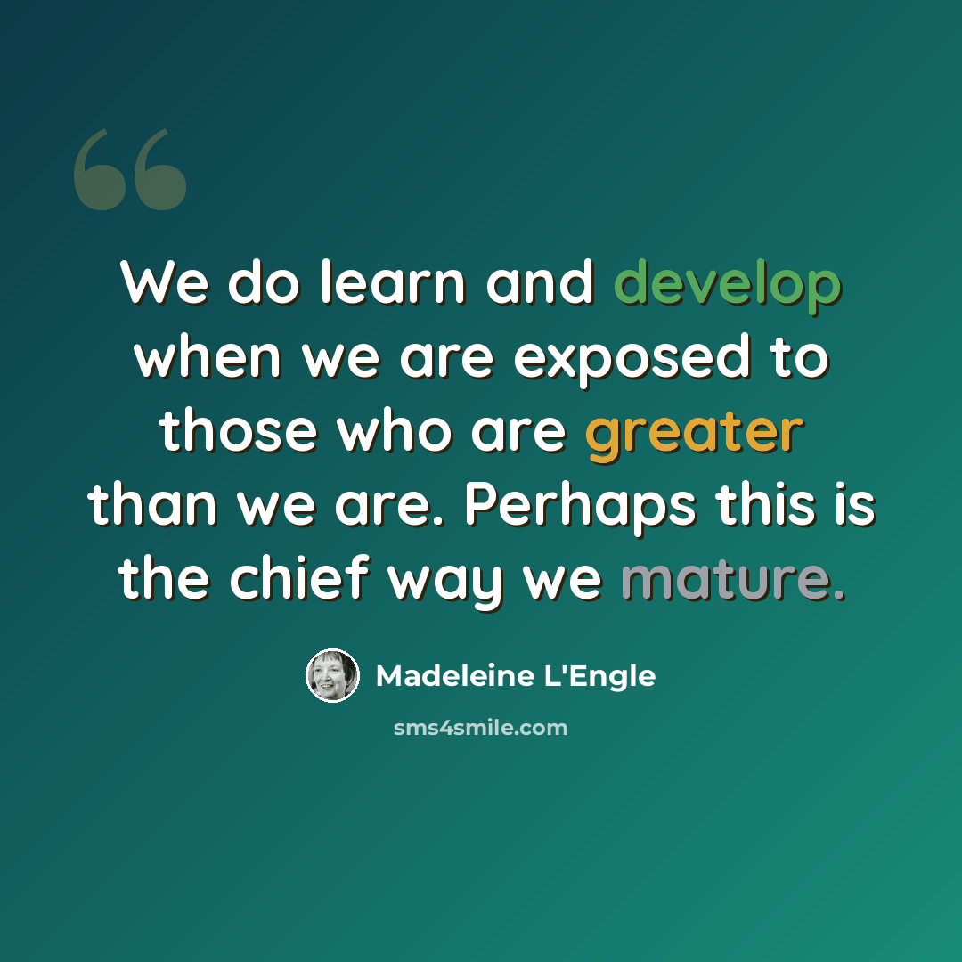 “We do learn and develop when we are exposed to those who are greater than we are. Perhaps this is the chief way we mature.” quote by Madeleine L'Engle