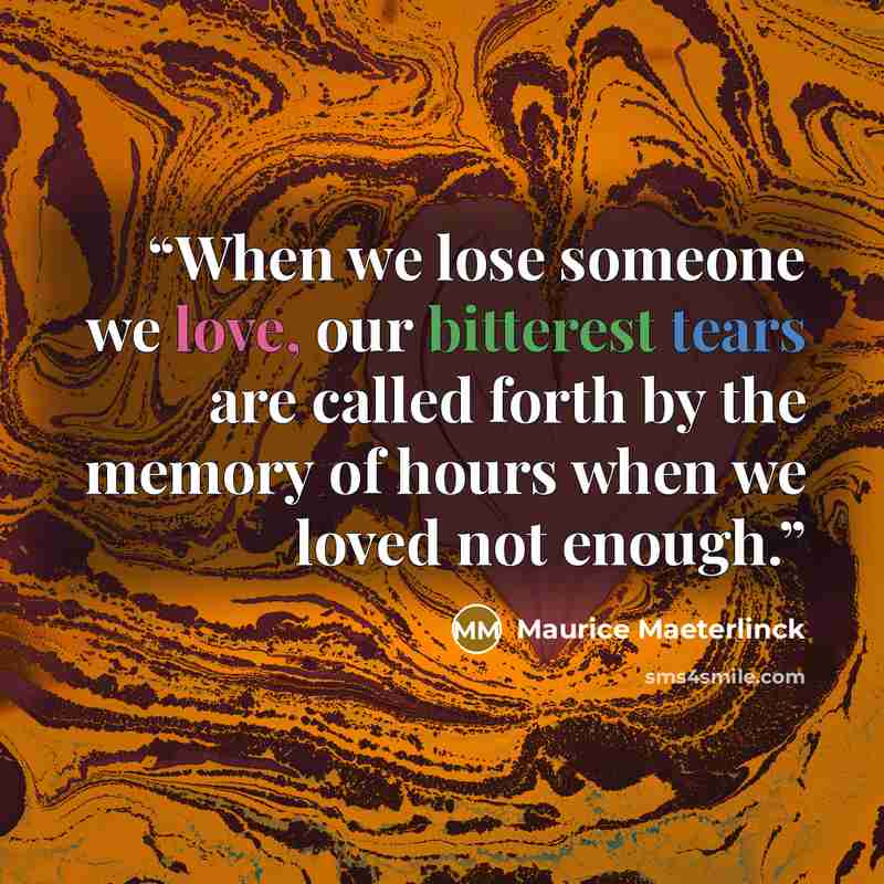 “When we lose someone we love, our bitterest tears are called forth by the memory of hours when we loved not enough.” quote by Maurice Maeterlinck