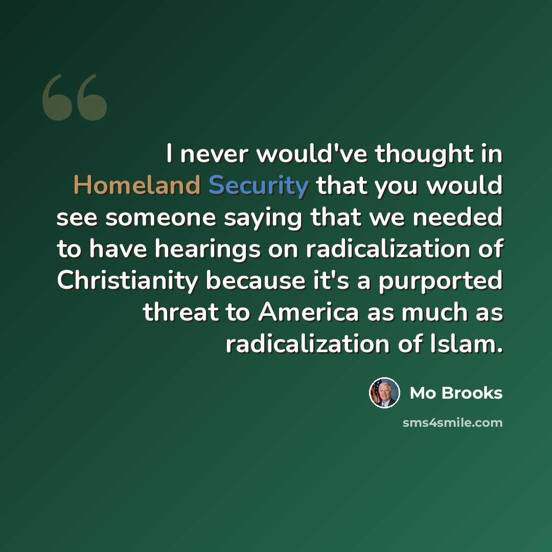 “I never would've thought in Homeland Security that you would see someone saying that we needed to have hearings on radicalization of Christianity because it's a purported threat to America as much as radicalization of Islam.” quote by Mo Brooks