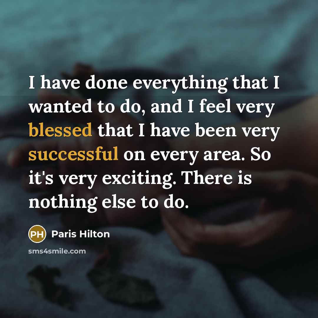 “I have done everything that I wanted to do, and I feel very blessed that I have been very successful on every area. So it's very exciting. There is nothing else to do.” quote by Paris Hilton