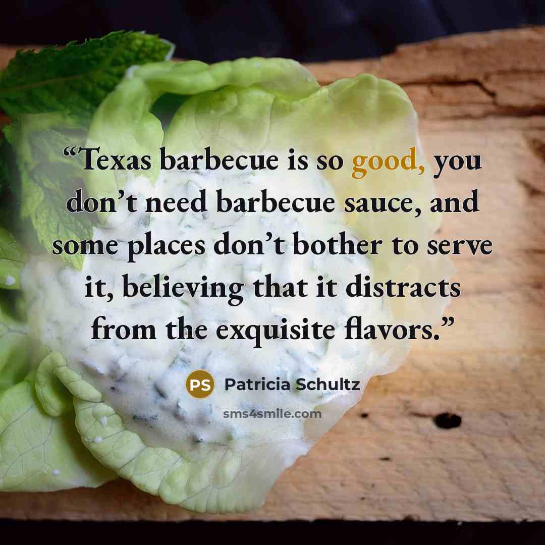 “Texas barbecue is so good, you don’t need barbecue sauce, and some places don’t bother to serve it, believing that it distracts from the exquisite flavors.” quote by Patricia Schultz