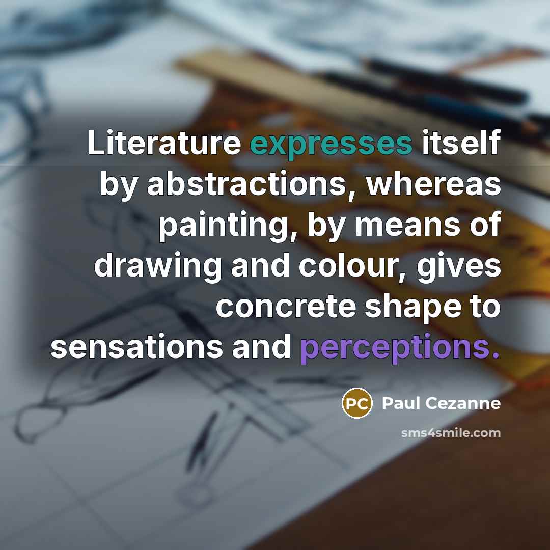 “Literature expresses itself by abstractions, whereas painting, by means of drawing and colour, gives concrete shape to sensations and perceptions.” quote by Paul Cezanne