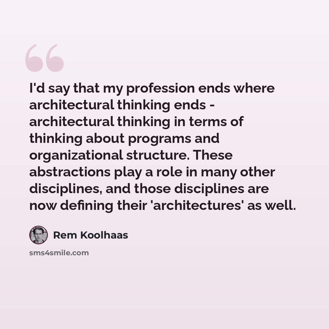 “I'd say that my profession ends where architectural thinking ends - architectural thinking in terms of thinking about programs and organizational structure. These abstractions play a role in many other disciplines, and those disciplines are now defining their 'architectures' as well.” quote by Rem Koolhaas