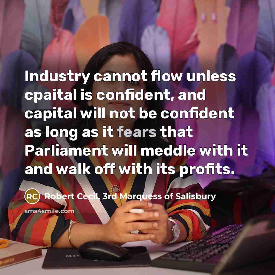 “Industry cannot flow unless cpaital is confident, and capital will not be confident as long as it fears that Parliament will meddle with it and walk off with its profits.” quote by Robert Cecil, 3rd Marquess of Salisbury