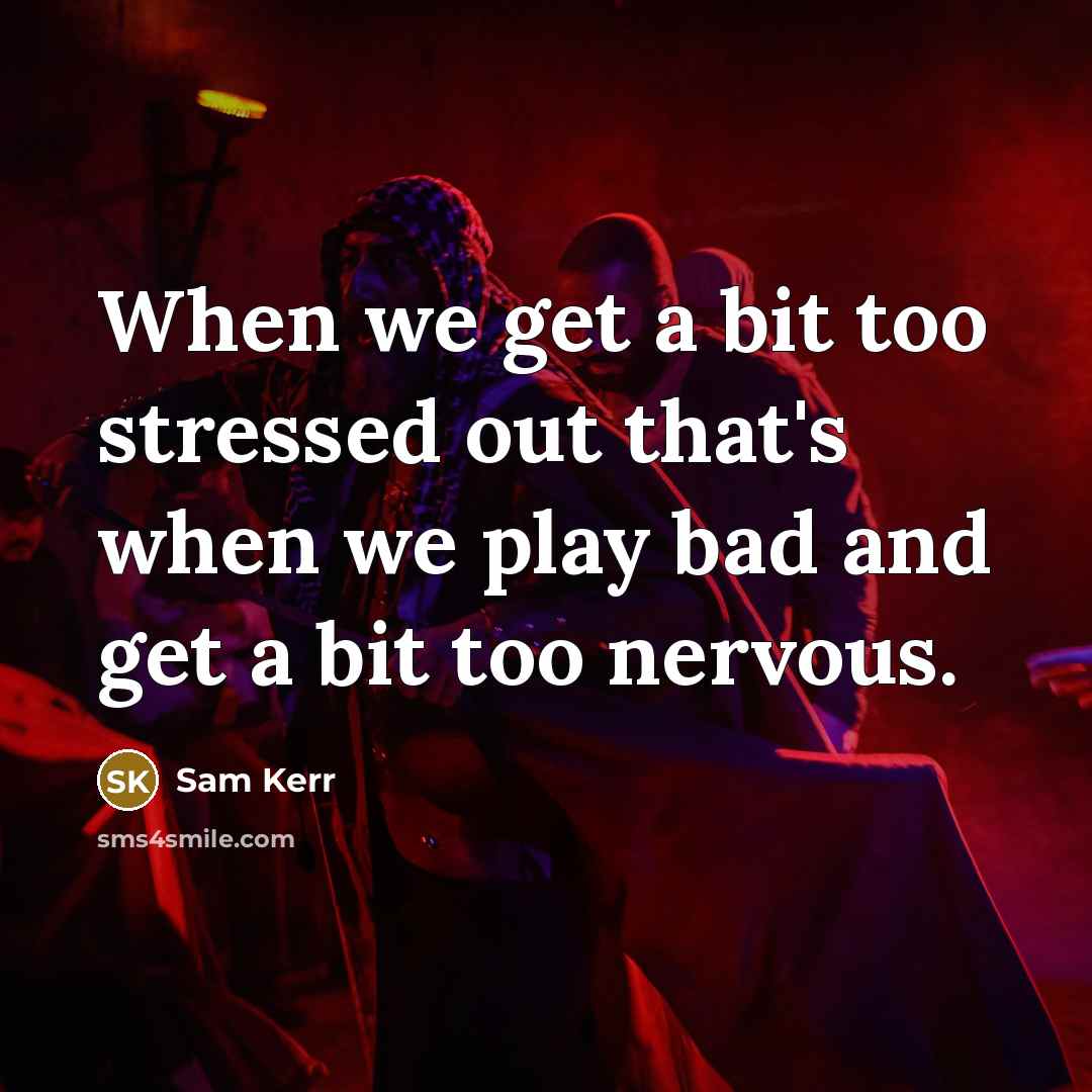 “When we get a bit too stressed out that's when we play bad and get a bit too nervous.” quote by Sam Kerr