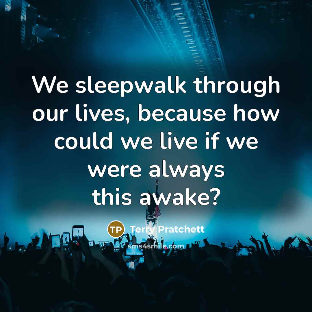 “We sleepwalk through our lives, because how could we live if we were always this awake?” quote by Terry Pratchett