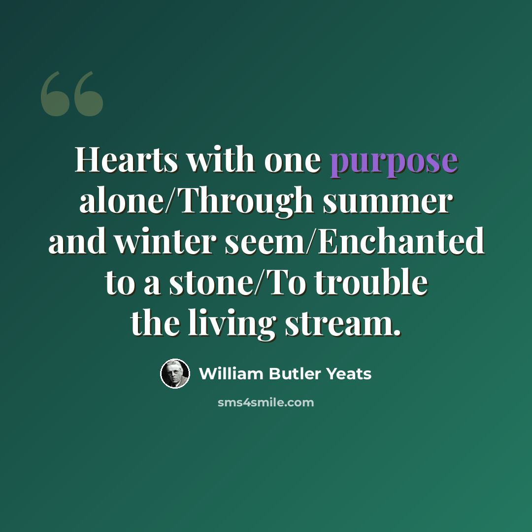“Hearts with one purpose alone/Through summer and winter seem/Enchanted to a stone/To trouble the living stream.” quote by William Butler Yeats
