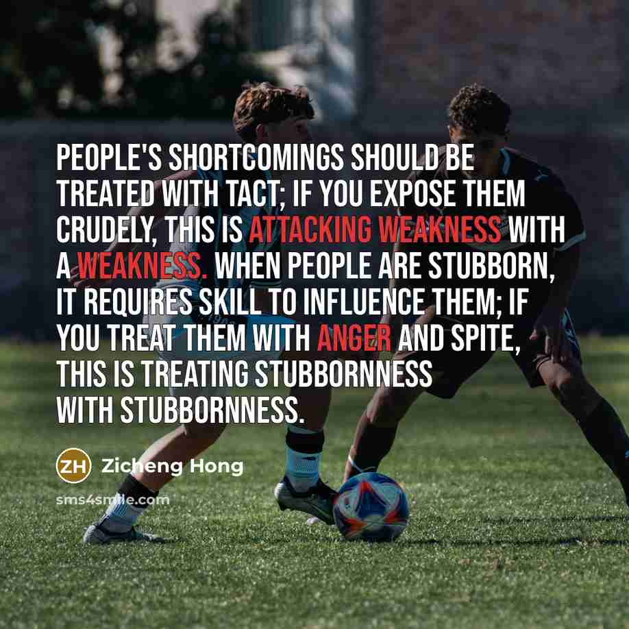 “People's shortcomings should be treated with tact; if you expose them crudely, this is attacking weakness with a weakness. When people are stubborn, it requires skill to influence them; if you treat them with anger and spite, this is treating stubbornness with stubbornness.” quote by Zicheng Hong