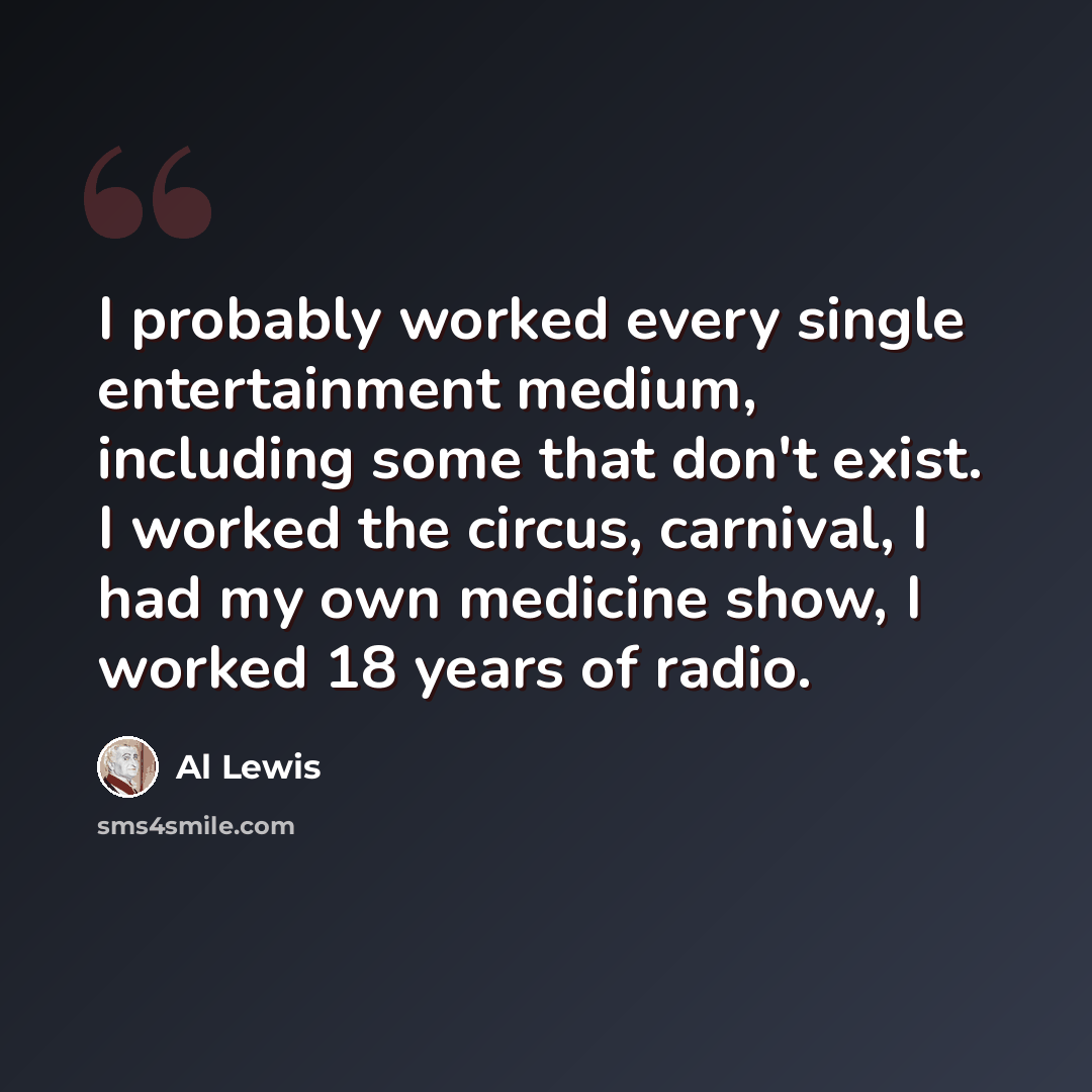 “I probably worked every single entertainment medium, including some that don't exist. I worked the circus, carnival, I had my own medicine show, I worked 18 years of radio.” quote by Al Lewis