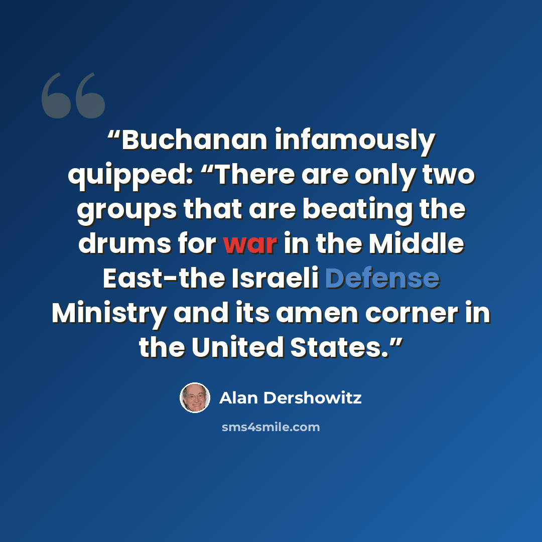 “Buchanan infamously quipped: “There are only two groups that are beating the drums for war in the Middle East-the Israeli Defense Ministry and its amen corner in the United States.” quote by Alan Dershowitz