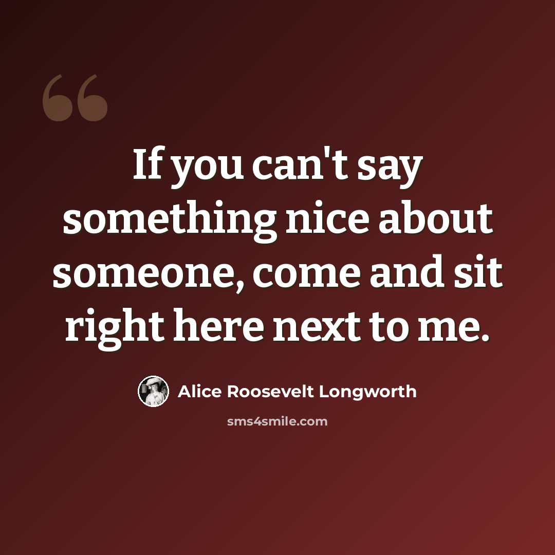 “If you can't say something nice about someone, come and sit right here next to me.” quote by Alice Roosevelt Longworth