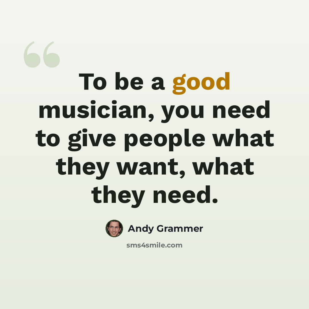“To be a good musician, you need to give people what they want, what they need.” quote by Andy Grammer