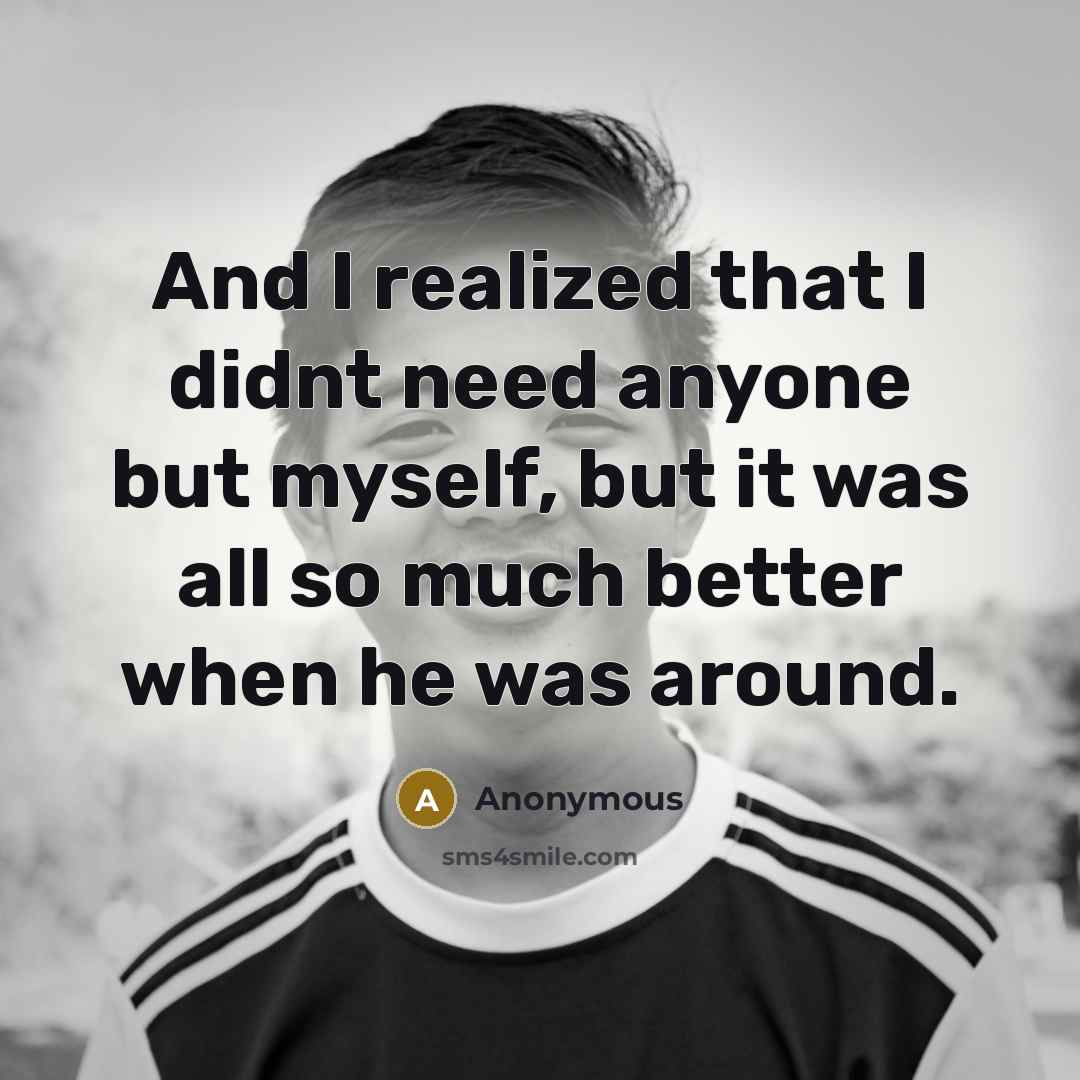 “And I realized that I didnt need anyone but myself, but it was all so much better when he was around.” quote by Anonymous