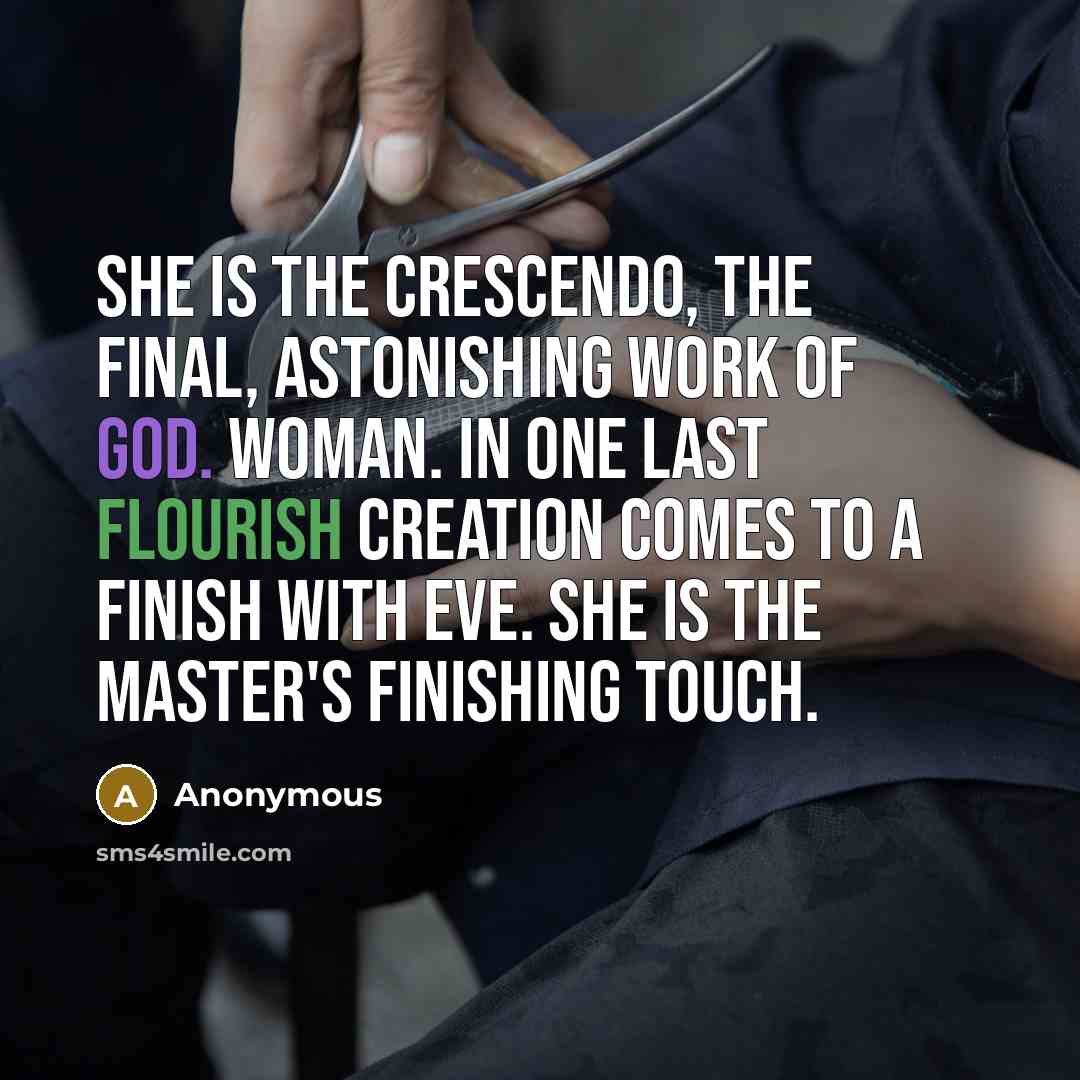 “She is the crescendo, the final, astonishing work of God. Woman. In one last flourish creation comes to a finish with Eve. She is the Master's finishing touch.” quote by Anonymous