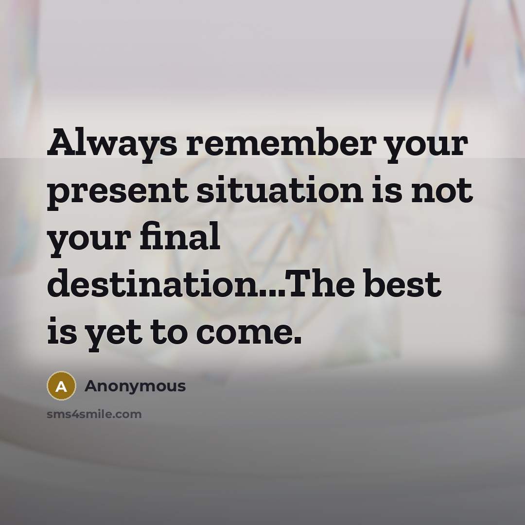 “Always remember your present situation is not your final destination...The best is yet to come.” quote by Anonymous