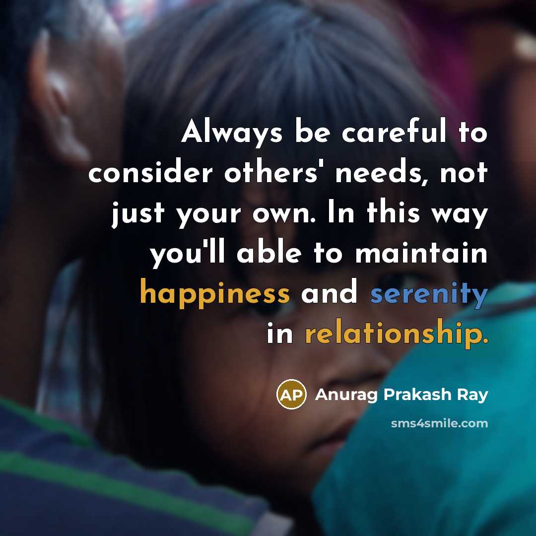 “Always be careful to consider others' needs, not just your own. In this way you'll able to maintain happiness and serenity in relationship.” quote by Anurag Prakash Ray