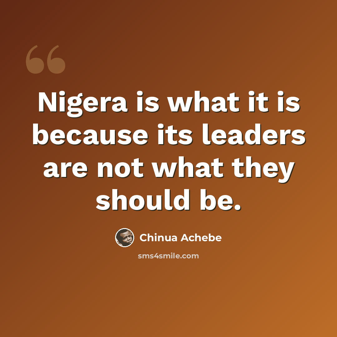 “Nigera is what it is because its leaders are not what they should be.” quote by Chinua Achebe