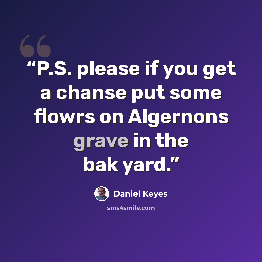 “P.S. please if you get a chanse put some flowrs on Algernons grave in the bak yard.” quote by Daniel Keyes
