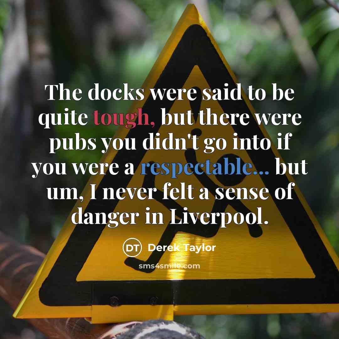 “The docks were said to be quite tough, but there were pubs you didn't go into if you were a respectable... but um, I never felt a sense of danger in Liverpool.” quote by Derek Taylor