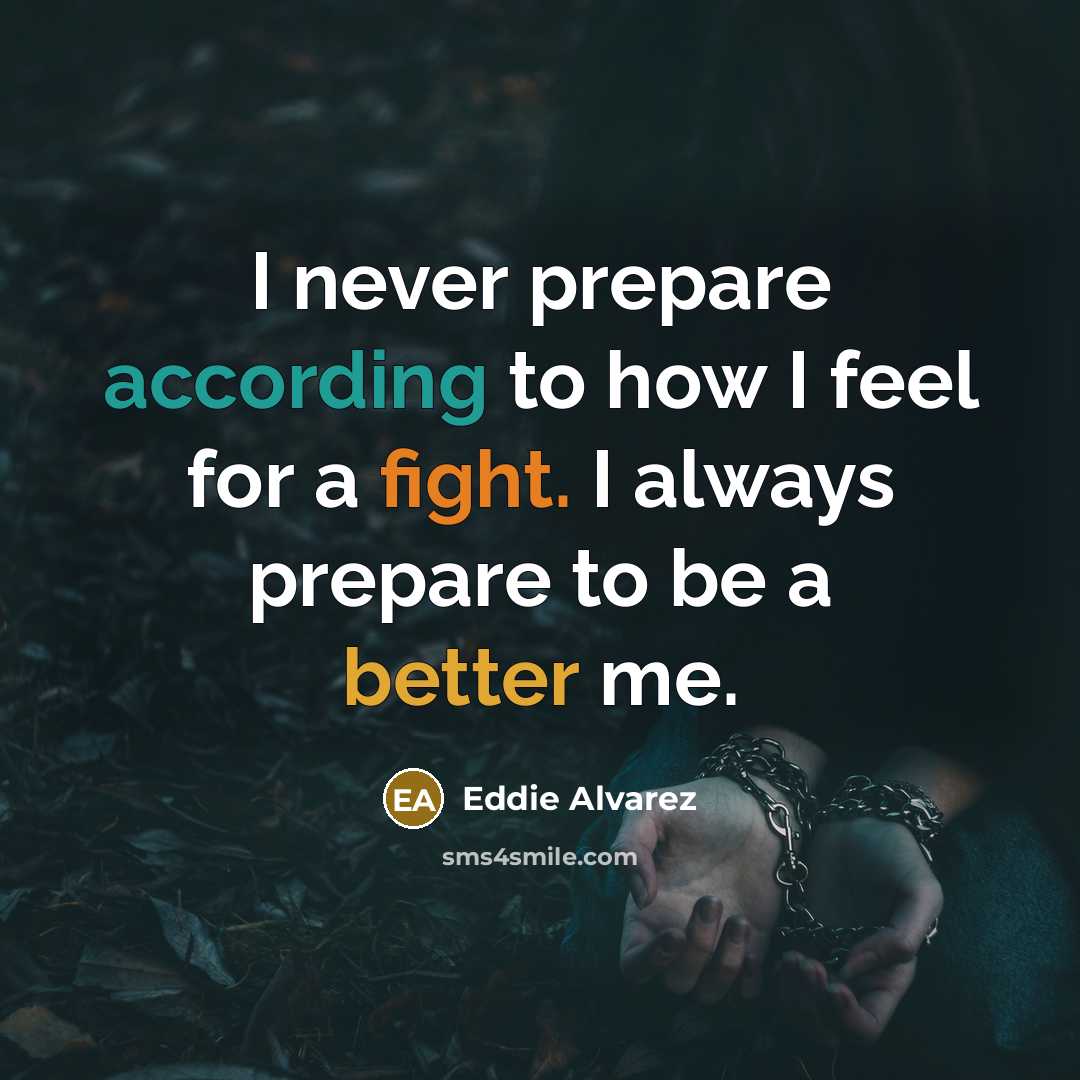“I never prepare according to how I feel for a fight. I always prepare to be a better me.” quote by Eddie Alvarez