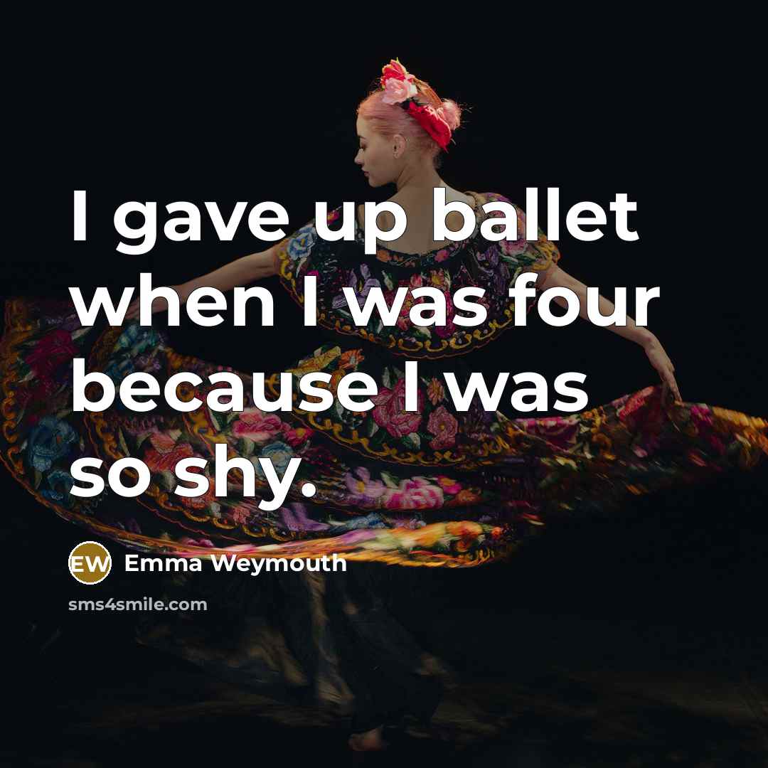 “I gave up ballet when I was four because I was so shy.” quote by Emma Weymouth