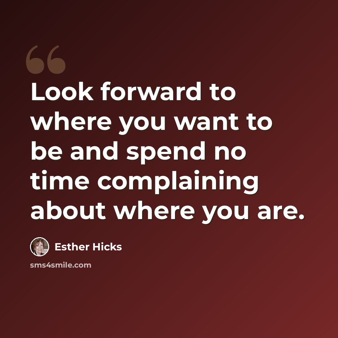 “Look forward to where you want to be and spend no time complaining about where you are.” quote by Esther Hicks