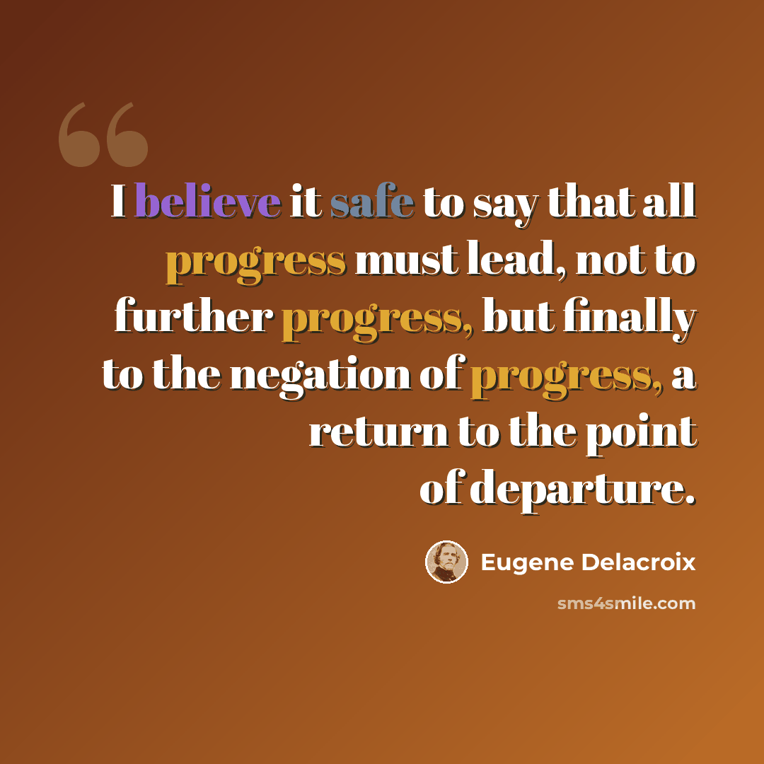 “I believe it safe to say that all progress must lead, not to further progress, but finally to the negation of progress, a return to the point of departure.” quote by Eugene Delacroix